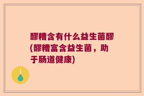 醪糟含有什么益生菌醪(醪糟富含益生菌,助于肠道健康) 醪糟含有什么益生菌醪(醪糟富含益生菌,助于肠道健康)