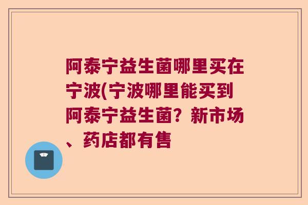 阿泰宁益生菌哪里买在宁波(宁波哪里能买到阿泰宁益生菌?新市场、药店都有售 阿泰宁益生菌哪里买在宁波(宁波哪里能买到阿泰宁益生菌?新市场、药店都有售