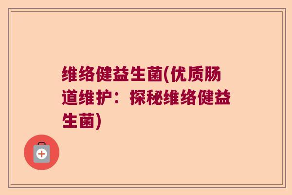 维络健益生菌(优质肠道维护：探秘维络健益生菌)