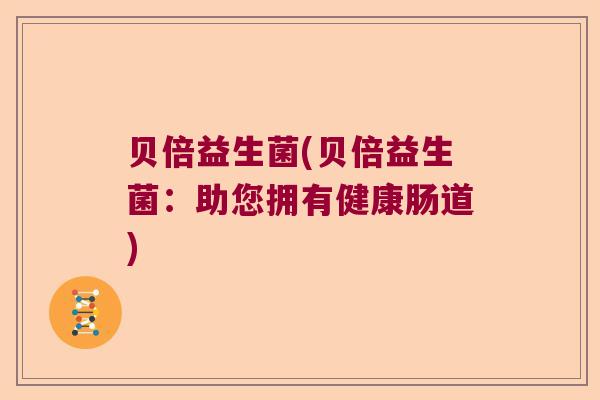 贝倍益生菌(贝倍益生菌:助您拥有健康肠道) 贝倍益生菌(贝倍益生菌:助您拥有健康肠道)