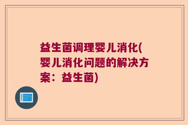 益生菌调理婴儿消化(婴儿消化问题的解决方案:益生菌) 益生菌调理婴儿消化(婴儿消化问题的解决方案:益生菌)