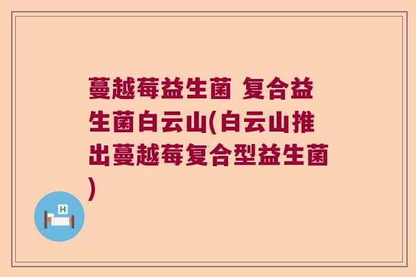 蔓越莓益生菌 复合益生菌白云山(白云山推出蔓越莓复合型益生菌)