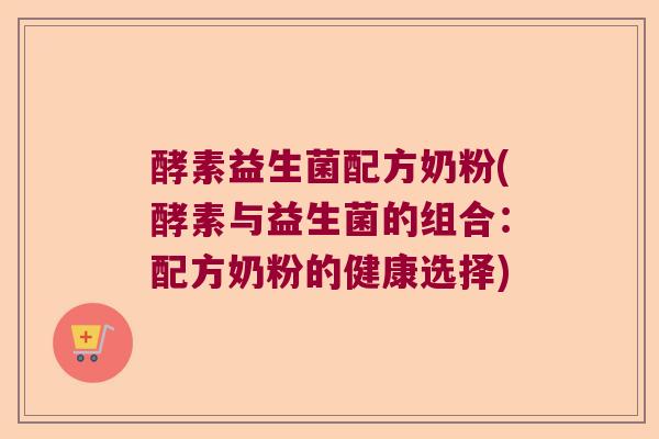 酵素益生菌配方奶粉(酵素与益生菌的组合：配方奶粉的健康选择)