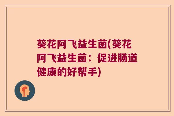 葵花阿飞益生菌(葵花阿飞益生菌:促进肠道健康的好帮手) 葵花阿飞益生菌(葵花阿飞益生菌:促进肠道健康的好帮手)