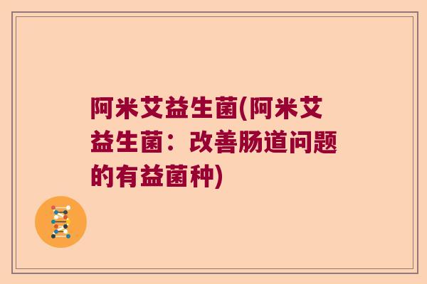 阿米艾益生菌(阿米艾益生菌:改善肠道问题的有益菌种) 阿米艾益生菌(阿米艾益生菌:改善肠道问题的有益菌种)