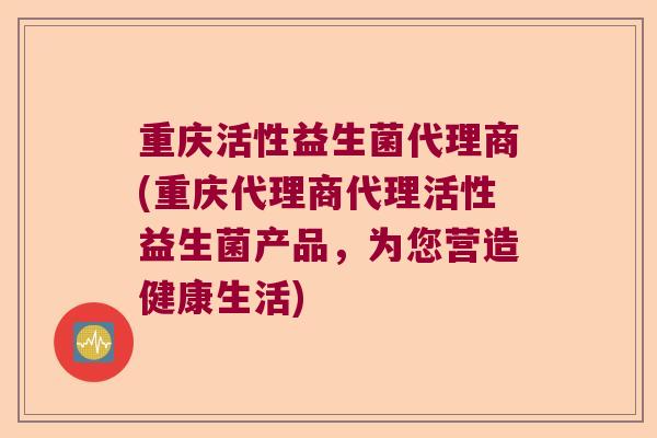 重庆活性益生菌代理商(重庆代理商代理活性益生菌产品,为您营造健康生活) 重庆活性益生菌代理商(重庆代理商代理活性益生菌产品,为您营造健康生活)