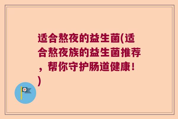 适合熬夜的益生菌(适合熬夜族的益生菌推荐,帮你守护肠道健康!) 适合熬夜的益生菌(适合熬夜族的益生菌推荐,帮你守护肠道健康!)