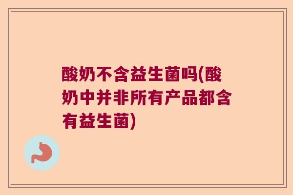 酸奶不含益生菌吗(酸奶中并非所有产品都含有益生菌) 酸奶不含益生菌吗(酸奶中并非所有产品都含有益生菌)