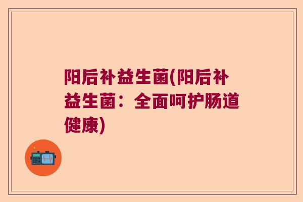 阳后补益生菌(阳后补益生菌:全面呵护肠道健康) 阳后补益生菌(阳后补益生菌:全面呵护肠道健康)