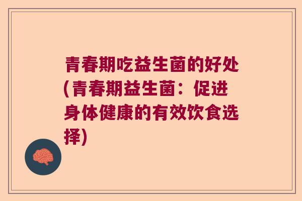 青春期吃益生菌的好处(青春期益生菌：促进身体健康的有效饮食选择)