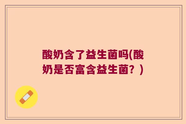酸奶含了益生菌吗(酸奶是否富含益生菌?) 酸奶含了益生菌吗(酸奶是否富含益生菌?)