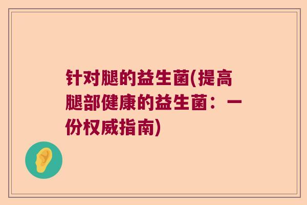 针对腿的益生菌(提高腿部健康的益生菌:一份权威指南) 针对腿的益生菌(提高腿部健康的益生菌:一份权威指南)