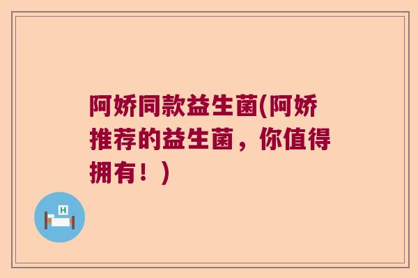 阿娇同款益生菌(阿娇推荐的益生菌，你值得拥有！)