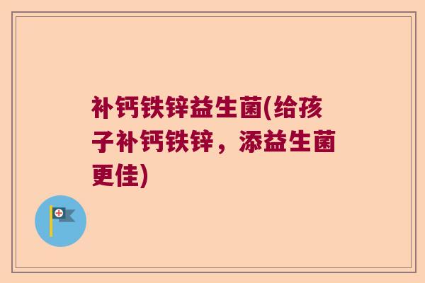补钙铁锌益生菌(给孩子补钙铁锌,添益生菌更佳) 补钙铁锌益生菌(给孩子补钙铁锌,添益生菌更佳)
