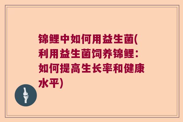 锦鲤中如何用益生菌(利用益生菌饲养锦鲤:如何提高生长率和健康水平) 锦鲤中如何用益生菌(利用益生菌饲养锦鲤:如何提高生长率和健康水平)