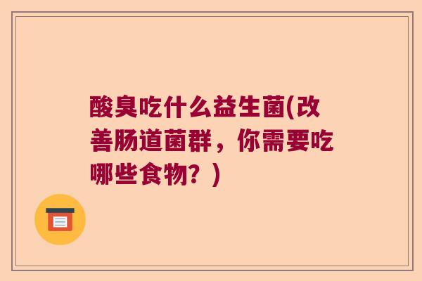 酸臭吃什么益生菌(改善肠道菌群,你需要吃哪些食物?) 酸臭吃什么益生菌(改善肠道菌群,你需要吃哪些食物?)