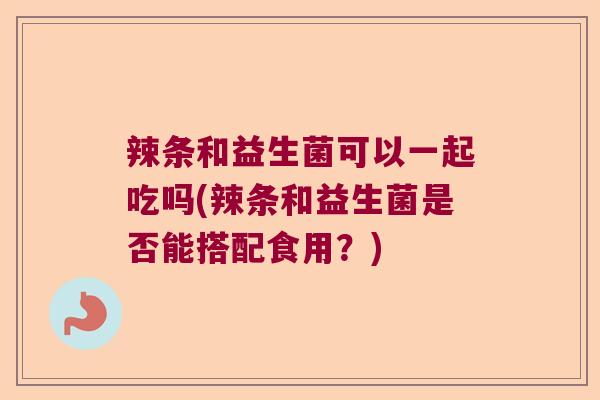 辣条和益生菌可以一起吃吗(辣条和益生菌是否能搭配食用？)