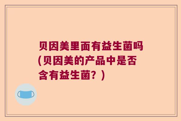 贝因美里面有益生菌吗(贝因美的产品中是否含有益生菌?) 贝因美里面有益生菌吗(贝因美的产品中是否含有益生菌?)