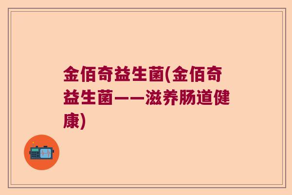 金佰奇益生菌(金佰奇益生菌——滋养肠道健康) 金佰奇益生菌(金佰奇益生菌——滋养肠道健康)