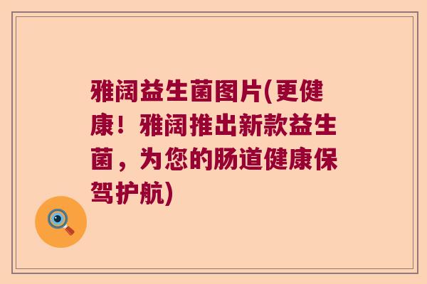雅阔益生菌图片(更健康！雅阔推出新款益生菌，为您的肠道健康保驾护航)