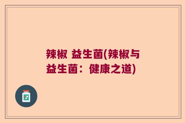辣椒 益生菌(辣椒与益生菌:健康之道) 辣椒 益生菌(辣椒与益生菌:健康之道)