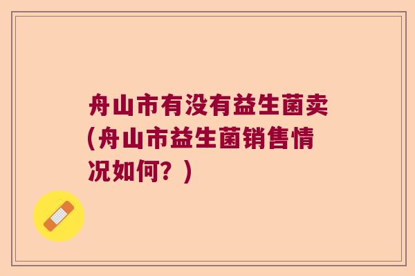 舟山市有没有益生菌卖(舟山市益生菌销售情况如何?) 舟山市有没有益生菌卖(舟山市益生菌销售情况如何?)