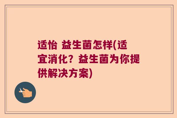 适怡 益生菌怎样(适宜消化?益生菌为你提供解决方案) 适怡 益生菌怎样(适宜消化?益生菌为你提供解决方案)