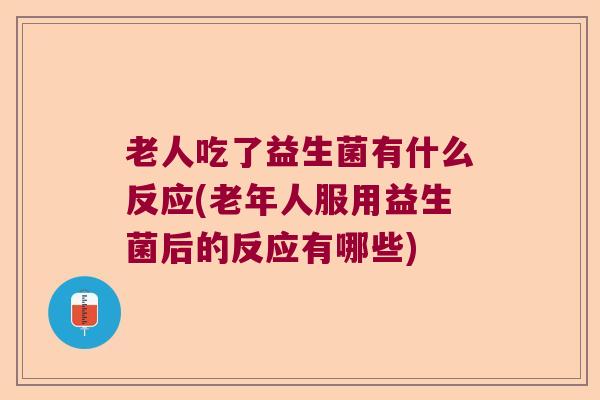 老人吃了益生菌有什么反应(老年人服用益生菌后的反应有哪些) 老人吃了益生菌有什么反应(老年人服用益生菌后的反应有哪些)