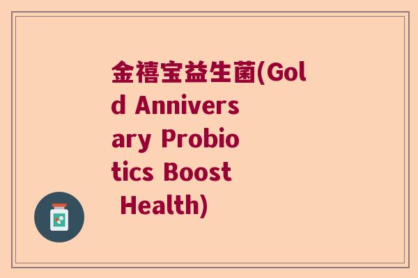 金禧宝益生菌(Gold Anniversary Probiotics Boost Health)