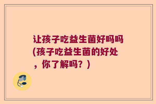 让孩子吃益生菌好吗吗(孩子吃益生菌的好处，你了解吗？)