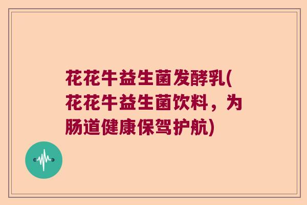 花花牛益生菌发酵乳(花花牛益生菌饮料,为肠道健康保驾护航) 花花牛益生菌发酵乳(花花牛益生菌饮料,为肠道健康保驾护航)