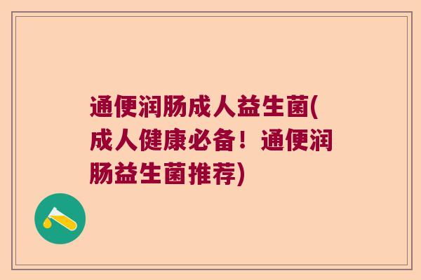 通便润肠成人益生菌(成人健康必备！通便润肠益生菌推荐)