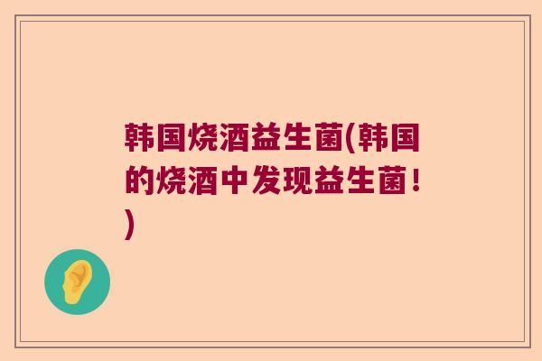 韩国烧酒益生菌(韩国的烧酒中发现益生菌!) 韩国烧酒益生菌(韩国的烧酒中发现益生菌!)