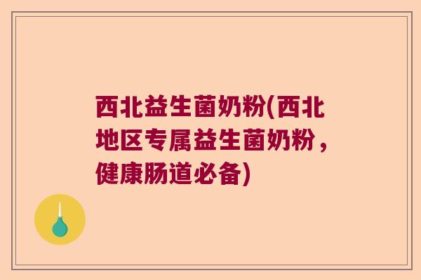 西北益生菌奶粉(西北地区专属益生菌奶粉,健康肠道必备) 西北益生菌奶粉(西北地区专属益生菌奶粉,健康肠道必备)