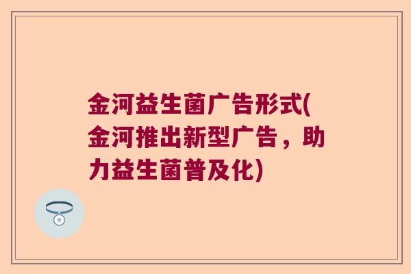 金河益生菌广告形式(金河推出新型广告，助力益生菌普及化)