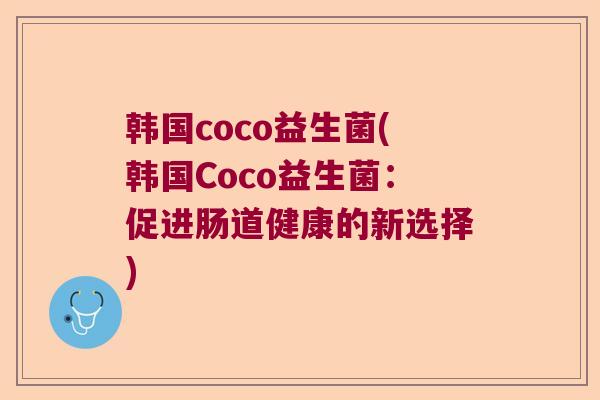 韩国coco益生菌(韩国Coco益生菌:促进肠道健康的新选择) 韩国coco益生菌(韩国Coco益生菌:促进肠道健康的新选择)