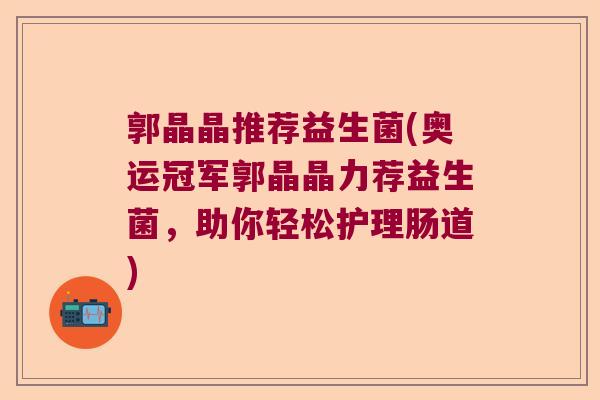 郭晶晶推荐益生菌(奥运冠军郭晶晶力荐益生菌，助你轻松护理肠道)