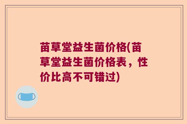 苗草堂益生菌价格(苗草堂益生菌价格表,性价比高不可错过) 苗草堂益生菌价格(苗草堂益生菌价格表,性价比高不可错过)