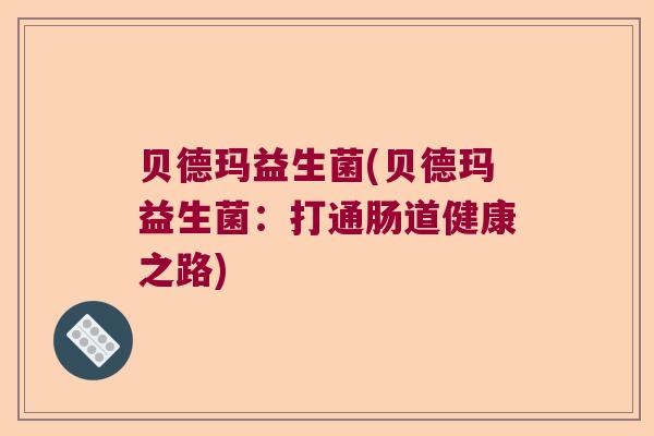贝德玛益生菌(贝德玛益生菌:打通肠道健康之路) 贝德玛益生菌(贝德玛益生菌:打通肠道健康之路)