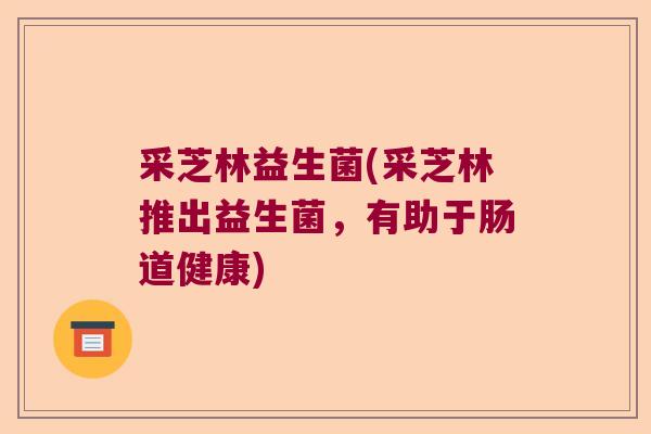 采芝林益生菌(采芝林推出益生菌,有助于肠道健康) 采芝林益生菌(采芝林推出益生菌,有助于肠道健康)