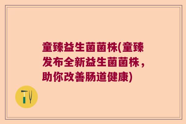 童臻益生菌菌株(童臻发布全新益生菌菌株，助你改善肠道健康)