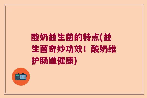 酸奶益生菌的特点(益生菌奇妙功效!酸奶维护肠道健康) 酸奶益生菌的特点(益生菌奇妙功效!酸奶维护肠道健康)