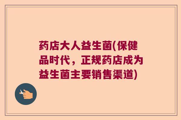 药店大人益生菌(保健品时代,正规药店成为益生菌主要销售渠道) 药店大人益生菌(保健品时代,正规药店成为益生菌主要销售渠道)