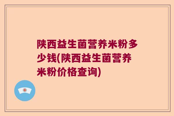 陕西益生菌营养米粉多少钱(陕西益生菌营养米粉价格查询) 陕西益生菌营养米粉多少钱(陕西益生菌营养米粉价格查询)