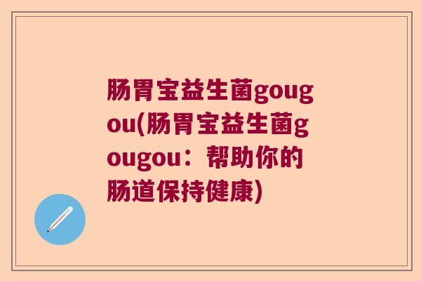 肠胃宝益生菌gougou(肠胃宝益生菌gougou:帮助你的肠道保持健康) 肠胃宝益生菌gougou(肠胃宝益生菌gougou:帮助你的肠道保持健康)