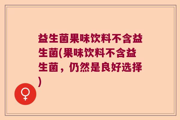 益生菌果味饮料不含益生菌(果味饮料不含益生菌，仍然是良好选择)