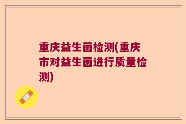 重庆益生菌检测(重庆市对益生菌进行质量检测) 重庆益生菌检测(重庆市对益生菌进行质量检测)