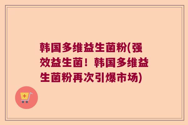 韩国多维益生菌粉(强效益生菌!韩国多维益生菌粉再次引爆市场) 韩国多维益生菌粉(强效益生菌!韩国多维益生菌粉再次引爆市场)