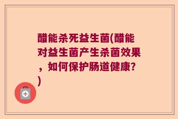 醋能杀死益生菌(醋能对益生菌产生杀菌效果,如何保护肠道健康?) 醋能杀死益生菌(醋能对益生菌产生杀菌效果,如何保护肠道健康?)