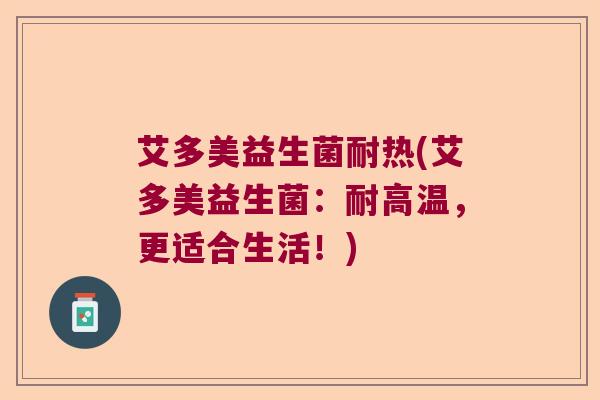 艾多美益生菌耐热(艾多美益生菌：耐高温，更适合生活！)